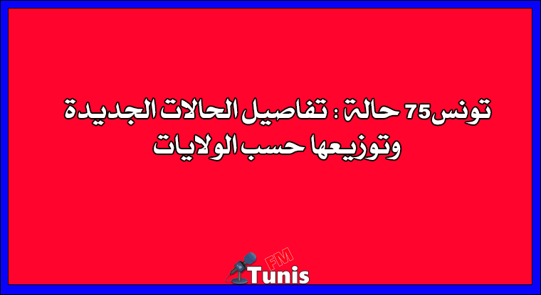 تونس 75 حالة تفاصيل الحالات الجديدة وتوزيعها حسب الولايات