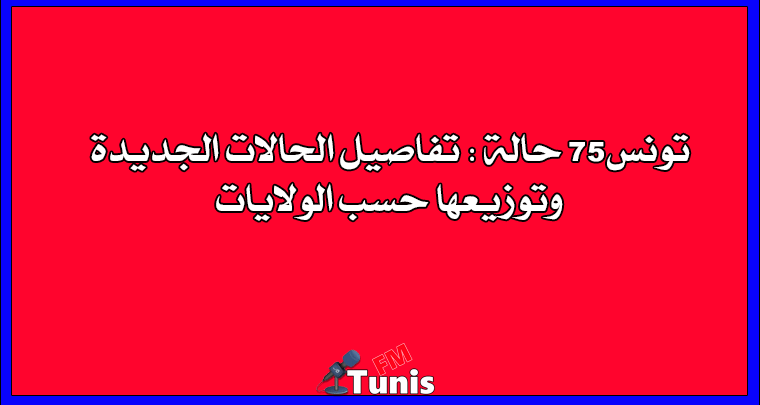 تونس 75 حالة تفاصيل الحالات الجديدة وتوزيعها حسب الولايات